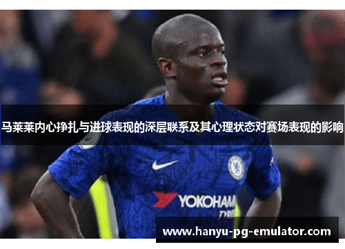 马莱莱内心挣扎与进球表现的深层联系及其心理状态对赛场表现的影响 马莱莱内心挣扎与进球表现的深层联系及其心理状态对赛场表现的影响