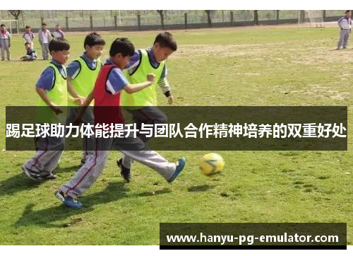 踢足球助力体能提升与团队合作精神培养的双重好处