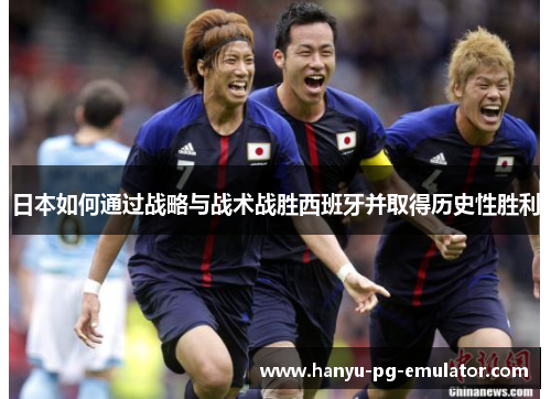 日本如何通过战略与战术战胜西班牙并取得历史性胜利