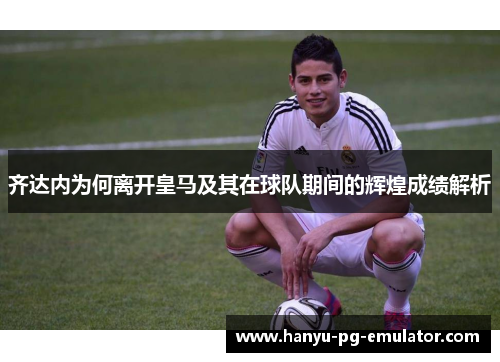 齐达内为何离开皇马及其在球队期间的辉煌成绩解析