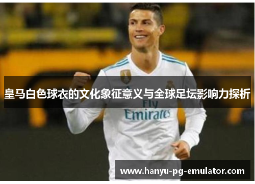 皇马白色球衣的文化象征意义与全球足坛影响力探析