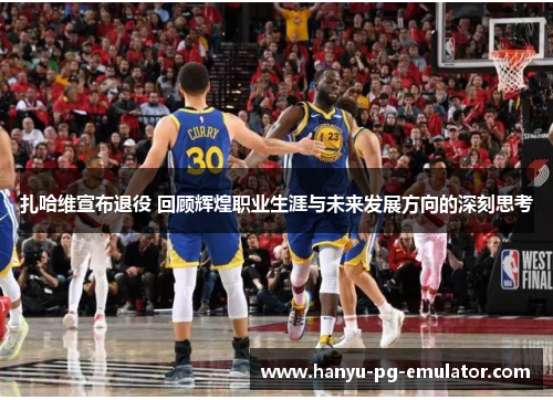 扎哈维宣布退役 回顾辉煌职业生涯与未来发展方向的深刻思考