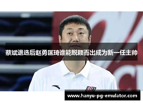 蔡斌退选后赵勇匡琦谁能脱颖而出成为新一任主帅 蔡斌退选后赵勇匡琦谁能脱颖而出成为新一任主帅