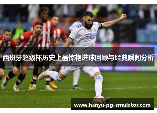 西班牙超级杯历史上最惊艳进球回顾与经典瞬间分析 西班牙超级杯历史上最惊艳进球回顾与经典瞬间分析