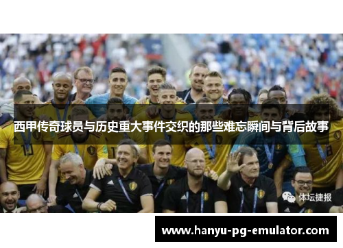 西甲传奇球员与历史重大事件交织的那些难忘瞬间与背后故事 西甲传奇球员与历史重大事件交织的那些难忘瞬间与背后故事