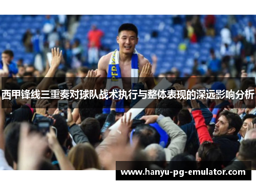 西甲锋线三重奏对球队战术执行与整体表现的深远影响分析 西甲锋线三重奏对球队战术执行与整体表现的深远影响分析