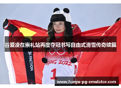 谷爱凌在崇礼站再度夺冠书写自由式滑雪传奇续篇 谷爱凌在崇礼站再度夺冠书写自由式滑雪传奇续篇