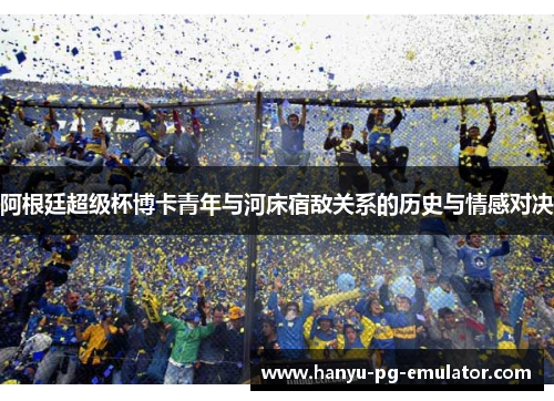 阿根廷超级杯博卡青年与河床宿敌关系的历史与情感对决