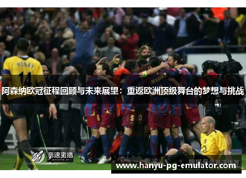 阿森纳欧冠征程回顾与未来展望：重返欧洲顶级舞台的梦想与挑战