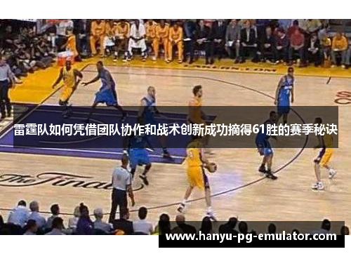 雷霆队如何凭借团队协作和战术创新成功摘得61胜的赛季秘诀