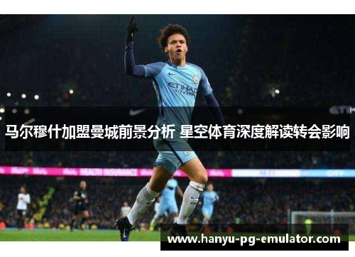 马尔穆什加盟曼城前景分析 星空体育深度解读转会影响 马尔穆什加盟曼城前景分析 星空体育深度解读转会影响