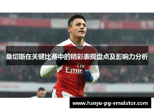 桑切斯在关键比赛中的精彩表现盘点及影响力分析 桑切斯在关键比赛中的精彩表现盘点及影响力分析