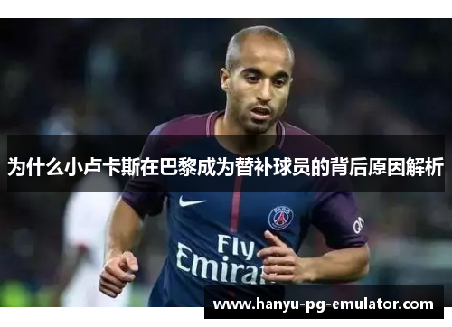 为什么小卢卡斯在巴黎成为替补球员的背后原因解析