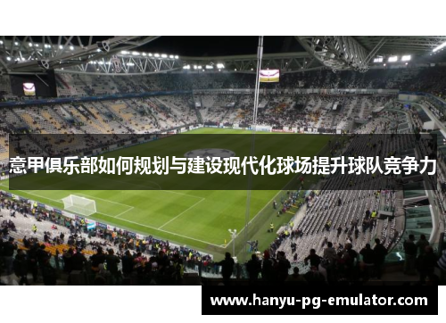 意甲俱乐部如何规划与建设现代化球场提升球队竞争力