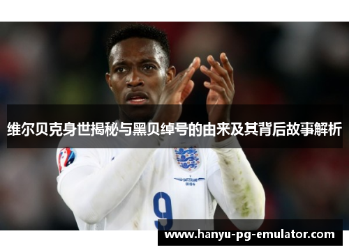 维尔贝克身世揭秘与黑贝绰号的由来及其背后故事解析 维尔贝克身世揭秘与黑贝绰号的由来及其背后故事解析