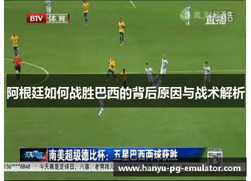 阿根廷如何战胜巴西的背后原因与战术解析