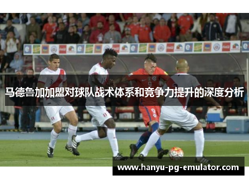 马德鲁加加盟对球队战术体系和竞争力提升的深度分析