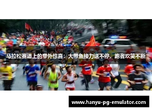 马拉松赛道上的意外惊喜：大带鱼接力送不停，跑者欢笑不断