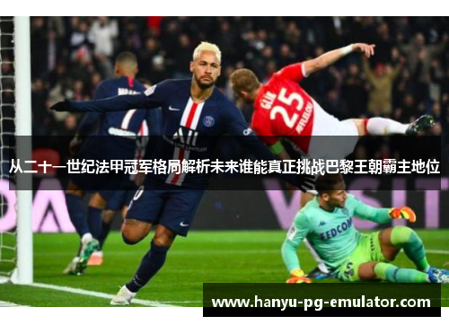 从二十一世纪法甲冠军格局解析未来谁能真正挑战巴黎王朝霸主地位