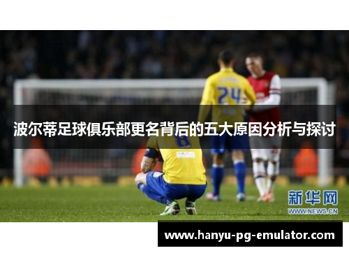 波尔蒂足球俱乐部更名背后的五大原因分析与探讨 波尔蒂足球俱乐部更名背后的五大原因分析与探讨