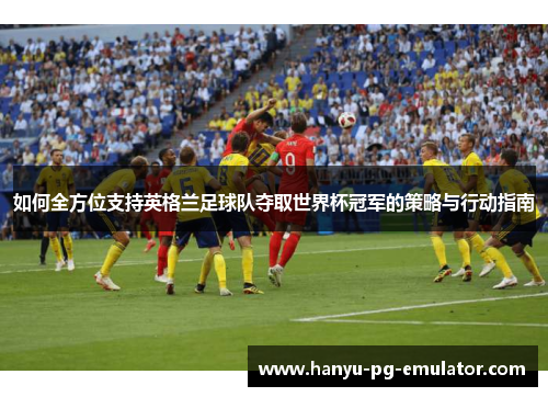 如何全方位支持英格兰足球队夺取世界杯冠军的策略与行动指南 如何全方位支持英格兰足球队夺取世界杯冠军的策略与行动指南