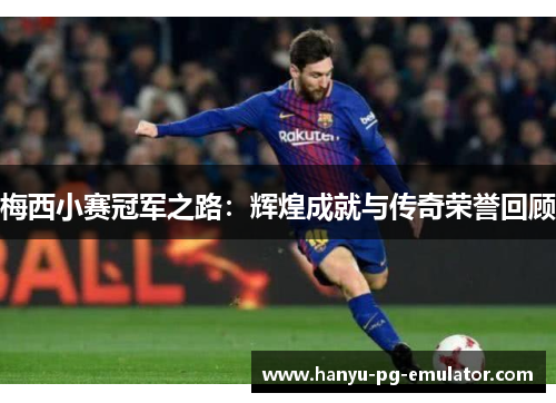 梅西小赛冠军之路:辉煌成就与传奇荣誉回顾 梅西小赛冠军之路:辉煌成就与传奇荣誉回顾