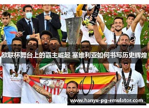 欧联杯舞台上的霸主崛起 塞维利亚如何书写历史辉煌 欧联杯舞台上的霸主崛起 塞维利亚如何书写历史辉煌
