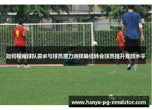 如何根据球队需求与球员潜力选择最佳转会球员提升竞技水平