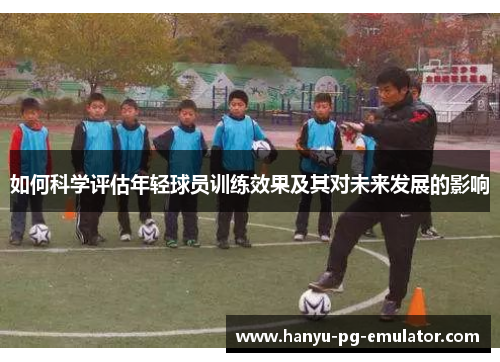 如何科学评估年轻球员训练效果及其对未来发展的影响 如何科学评估年轻球员训练效果及其对未来发展的影响