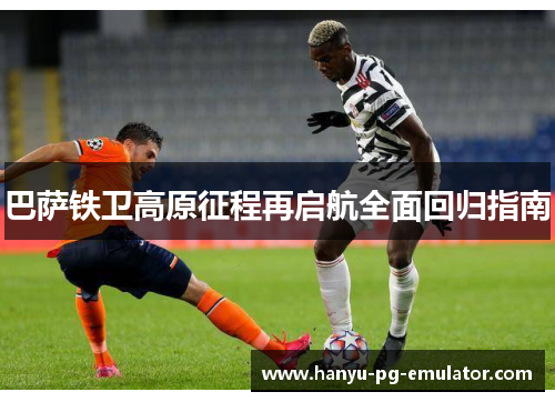 巴萨铁卫高原征程再启航全面回归指南 巴萨铁卫高原征程再启航全面回归指南