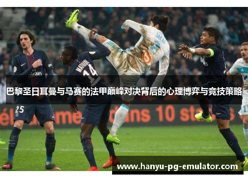 巴黎圣日耳曼与马赛的法甲巅峰对决背后的心理博弈与竞技策略