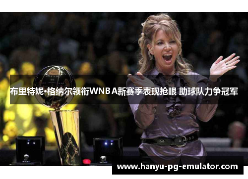布里特妮·格纳尔领衔WNBA新赛季表现抢眼 助球队力争冠军 布里特妮·格纳尔领衔WNBA新赛季表现抢眼 助球队力争冠军