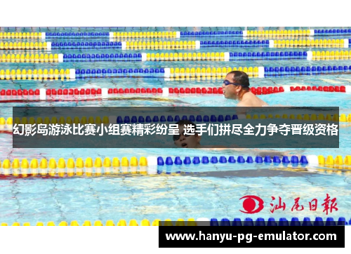 幻影岛游泳比赛小组赛精彩纷呈 选手们拼尽全力争夺晋级资格 幻影岛游泳比赛小组赛精彩纷呈 选手们拼尽全力争夺晋级资格