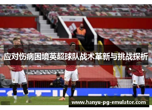 应对伤病困境英超球队战术革新与挑战探析 应对伤病困境英超球队战术革新与挑战探析