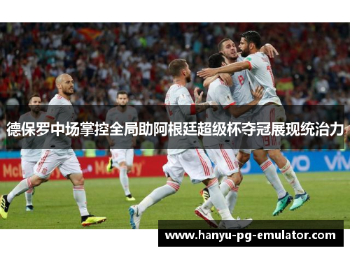 德保罗中场掌控全局助阿根廷超级杯夺冠展现统治力