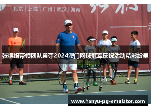 张德培带领团队勇夺2024澳门网球冠军庆祝活动精彩纷呈 张德培带领团队勇夺2024澳门网球冠军庆祝活动精彩纷呈