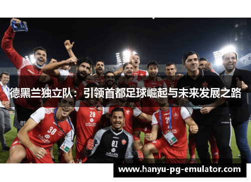 德黑兰独立队：引领首都足球崛起与未来发展之路