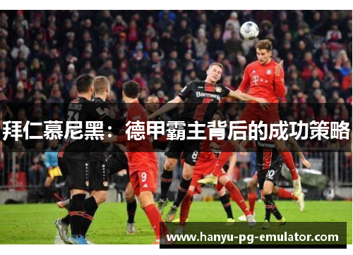 拜仁慕尼黑:德甲霸主背后的成功策略 拜仁慕尼黑:德甲霸主背后的成功策略