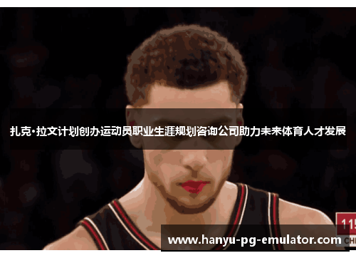 扎克·拉文计划创办运动员职业生涯规划咨询公司助力未来体育人才发展 扎克·拉文计划创办运动员职业生涯规划咨询公司助力未来体育人才发展