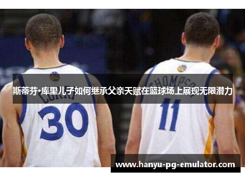 斯蒂芬·库里儿子如何继承父亲天赋在篮球场上展现无限潜力 斯蒂芬·库里儿子如何继承父亲天赋在篮球场上展现无限潜力
