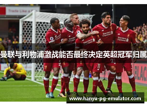 曼联与利物浦激战能否最终决定英超冠军归属 曼联与利物浦激战能否最终决定英超冠军归属