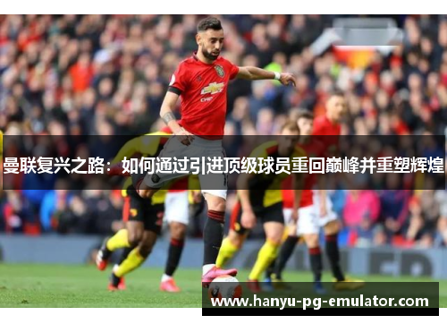 曼联复兴之路:如何通过引进顶级球员重回巅峰并重塑辉煌 曼联复兴之路:如何通过引进顶级球员重回巅峰并重塑辉煌