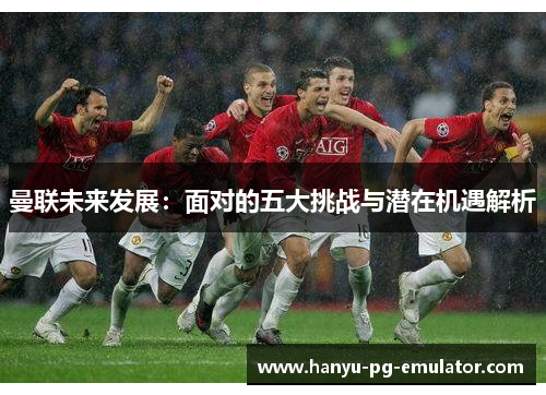 曼联未来发展:面对的五大挑战与潜在机遇解析 曼联未来发展:面对的五大挑战与潜在机遇解析