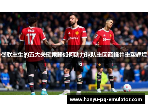 曼联重生的五大关键策略如何助力球队重回巅峰并重塑辉煌 曼联重生的五大关键策略如何助力球队重回巅峰并重塑辉煌