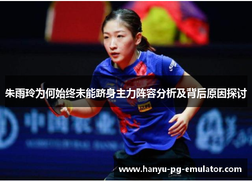 朱雨玲为何始终未能跻身主力阵容分析及背后原因探讨 朱雨玲为何始终未能跻身主力阵容分析及背后原因探讨