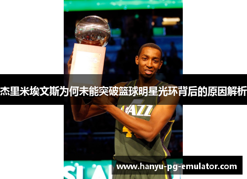 杰里米埃文斯为何未能突破篮球明星光环背后的原因解析 杰里米埃文斯为何未能突破篮球明星光环背后的原因解析