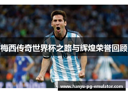 梅西传奇世界杯之路与辉煌荣誉回顾 梅西传奇世界杯之路与辉煌荣誉回顾