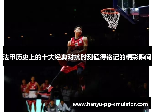 法甲历史上的十大经典对抗时刻值得铭记的精彩瞬间 法甲历史上的十大经典对抗时刻值得铭记的精彩瞬间