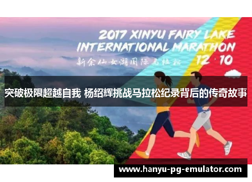 突破极限超越自我 杨绍辉挑战马拉松纪录背后的传奇故事