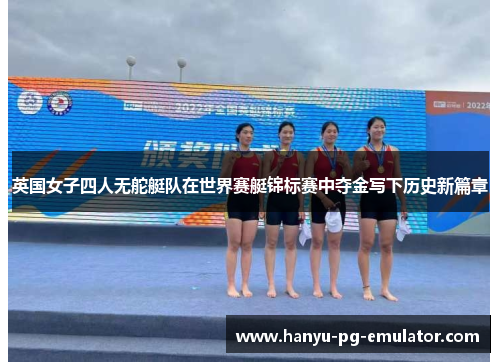 英国女子四人无舵艇队在世界赛艇锦标赛中夺金写下历史新篇章 英国女子四人无舵艇队在世界赛艇锦标赛中夺金写下历史新篇章